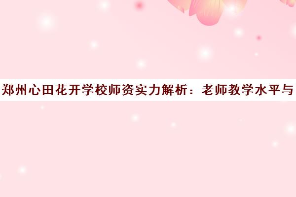 郑州心田花开学校师资实力解析 老师教学水平与课程详情