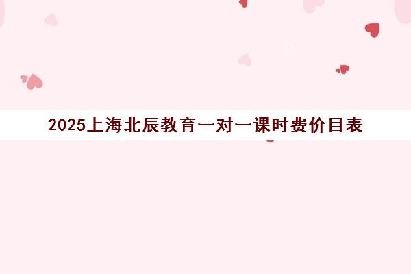 2025上海北辰教育一对一课时费价目表（含免费试听）