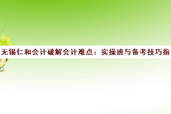 无锡仁和会计破解会计难点 实操班与备考技巧指南