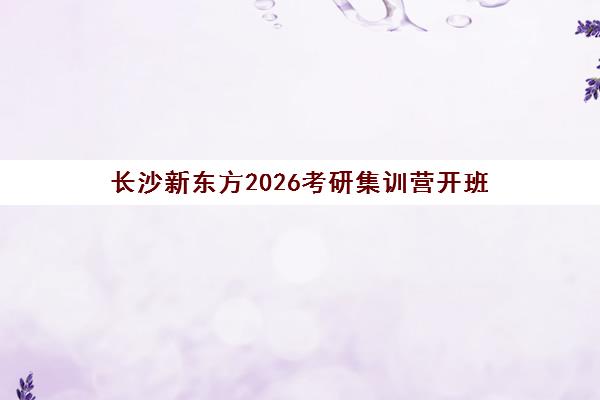 长沙新东方2026考研集训营开班 政英数全程辅导备战 长沙新东方2026考研集训营开班 政英数全程辅导备战
