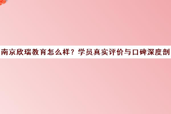 南京欣瑞教育怎么样?学员真实评价与口碑深度剖析 南京欣瑞教育怎么样?学员真实评价与口碑深度剖析