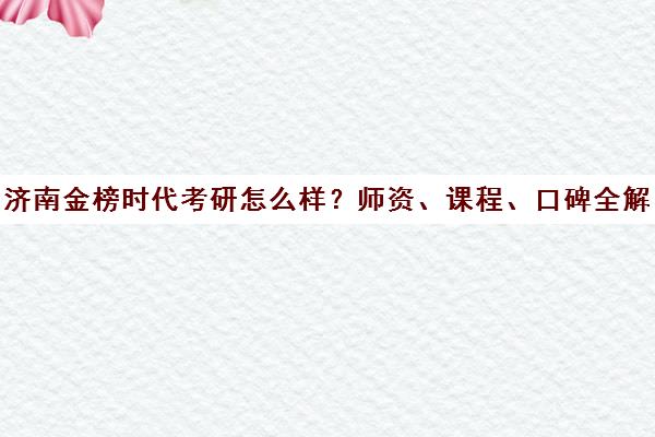 济南金榜时代考研怎么样?师资、课程、口碑全解析 济南金榜时代考研怎么样?师资、课程、口碑全解析