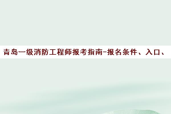 青岛一级消防工程师报考指南-报名条件、入口、培训课程汇总