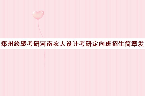 郑州绘聚考研河南农大设计考研定向班招生简章发布