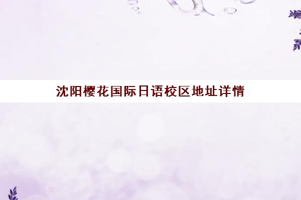 沈阳樱花国际日语校区地址详情(附交通路线) 沈阳樱花国际日语校区地址详情(附交通路线)