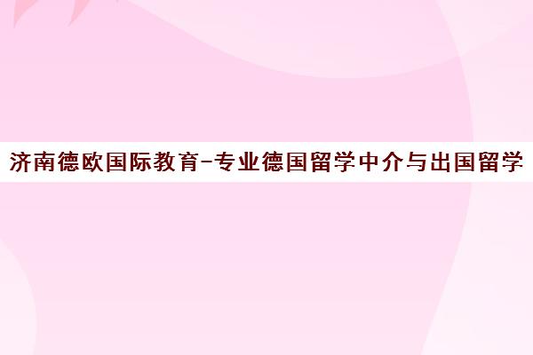 济南德欧国际教育-专业德国留学中介与出国留学服务机构