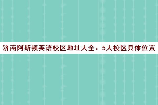 济南阿斯顿英语校区地址大全 5大校区具体位置与交通路线