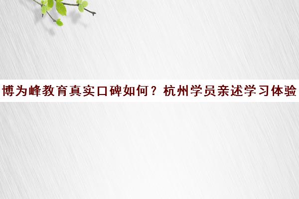 博为峰教育真实口碑如何?杭州学员亲述学习体验与避坑指南 博为峰教育真实口碑如何?杭州学员亲述学习体验与避坑指南