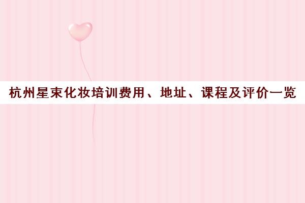 杭州星束化妆培训费用、地址、课程及评价一览 杭州星束化妆培训费用、地址、课程及评价一览