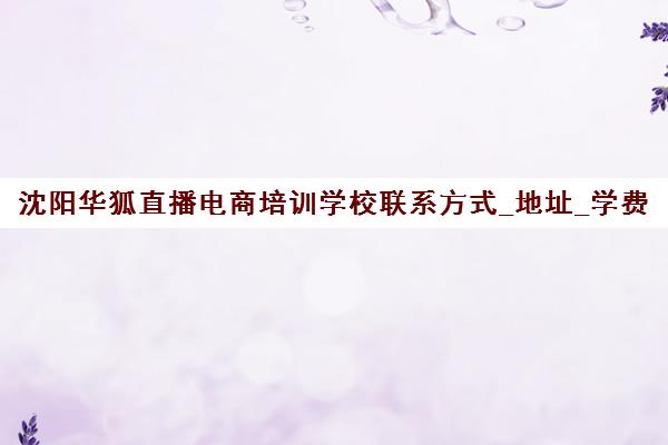 沈阳华狐直播电商培训学校联系方式_地址_学费_课程