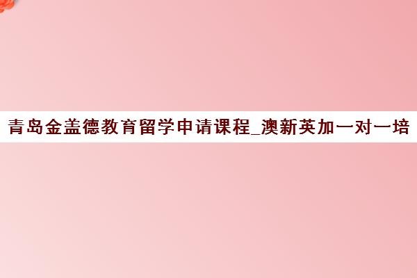 青岛金盖德教育留学申请课程_澳新英加一对一培训 青岛金盖德教育留学申请课程_澳新英加一对一培训