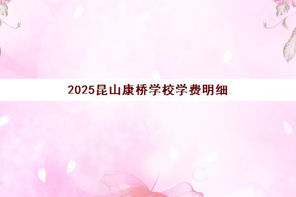 2025昆山康桥学校学费明细 各学段收费标准一览 2025昆山康桥学校学费明细 各学段收费标准一览