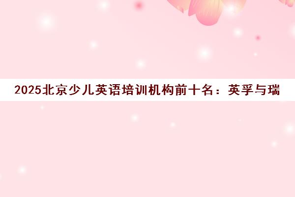 2025北京少儿英语培训机构前十名 英孚与瑞思领衔家长好评榜
