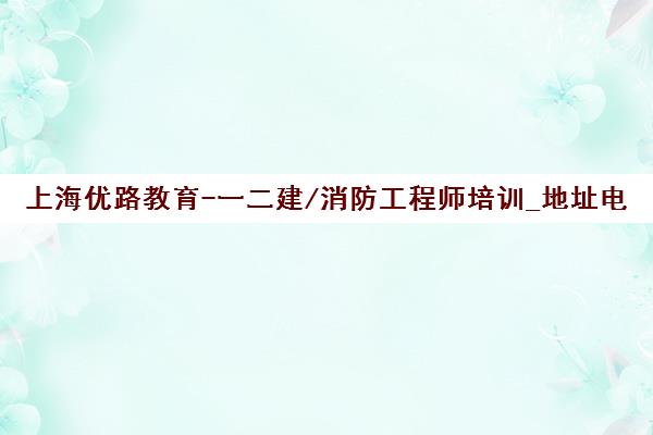 上海优路教育-一二建/消防工程师培训_地址电话_课程优势