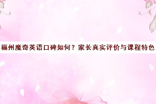 福州魔奇英语口碑如何?家长真实评价与课程特色解析 福州魔奇英语口碑如何?家长真实评价与课程特色解析