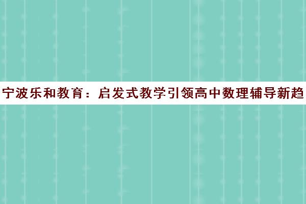 宁波乐和教育 启发式教学引领高中数理辅导新趋势