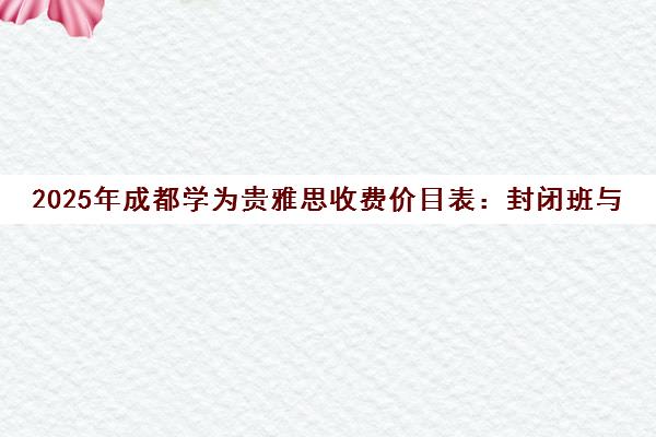 2025年成都学为贵雅思收费价目表 封闭班与一对一课程价格