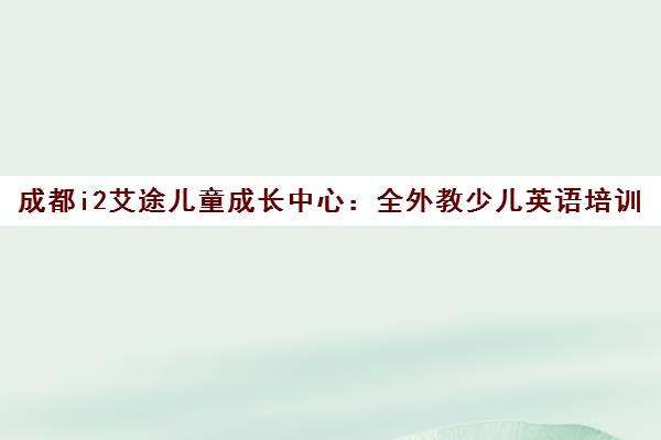 成都i2艾途儿童成长中心 全外教少儿英语培训领军品牌