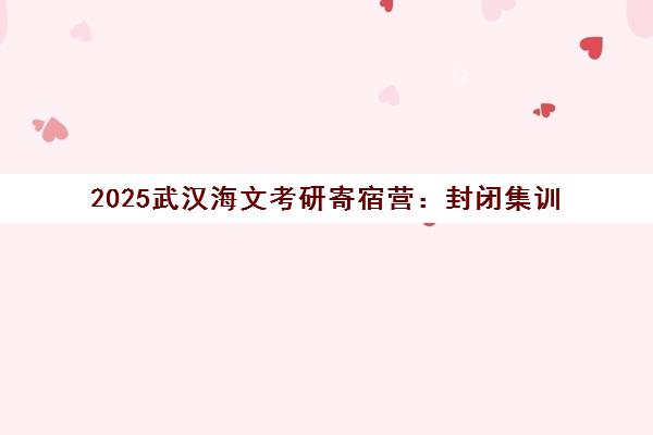 2025武汉海文考研寄宿营 封闭集训 高效备考决胜考场