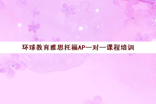 环球教育雅思托福AP一对一课程培训 环球教育雅思托福AP一对一课程培训