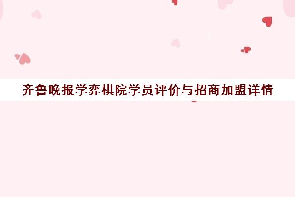 齐鲁晚报学弈棋院学员评价与招商加盟详情 齐鲁晚报学弈棋院学员评价与招商加盟详情