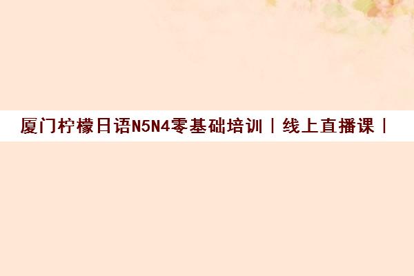厦门柠檬日语N5N4零基础培训｜线上直播课｜小班教学