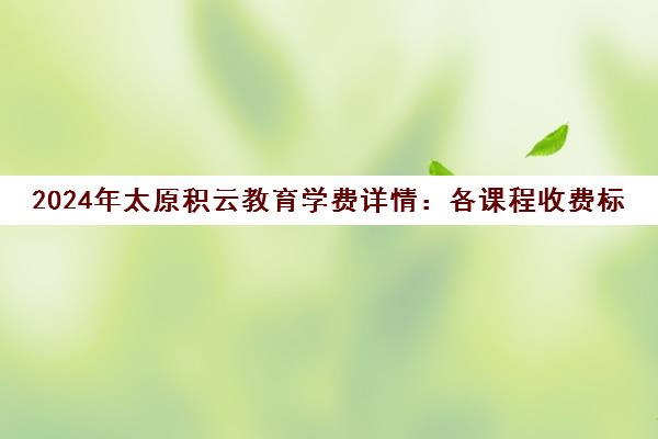 2024年太原积云教育学费详情 各课程收费标准与选择指南