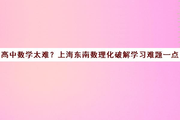 高中数学太难？上海东南数理化破解学习难题一点就通