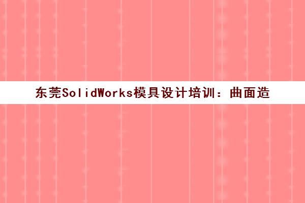 东莞SolidWorks模具设计培训：曲面造型课程