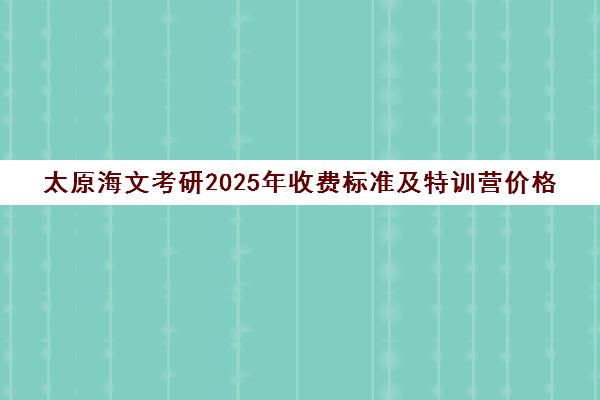 太原海文考研2025年收费标准及特训营价格 太原海文考研2025年收费标准及特训营价格