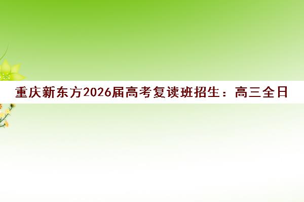 重庆新东方2026届高考复读班招生 高三全日制辅导火热报名中