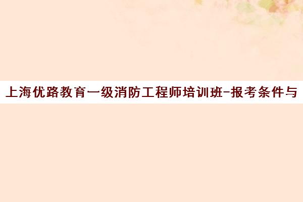 上海优路教育一级消防工程师培训班-报考条件与考试技巧