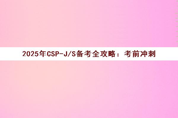 2025年CSP-J/S备考全攻略 考前冲刺与高分技巧汇总