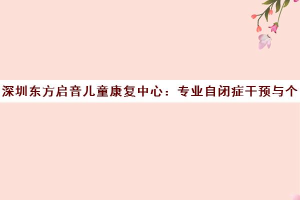 深圳东方启音儿童康复中心 专业自闭症干预与个性化言语治疗