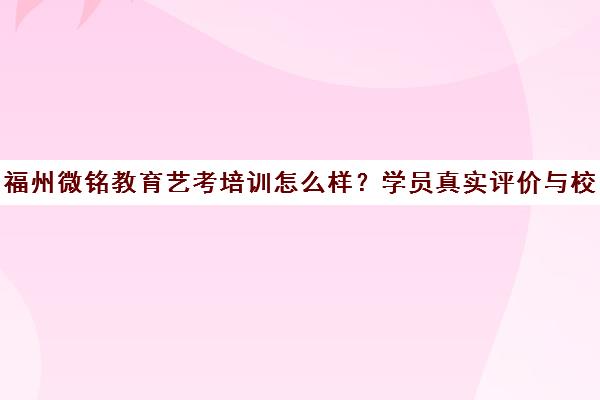 福州微铭教育艺考培训怎么样?学员真实评价与校区环境揭秘