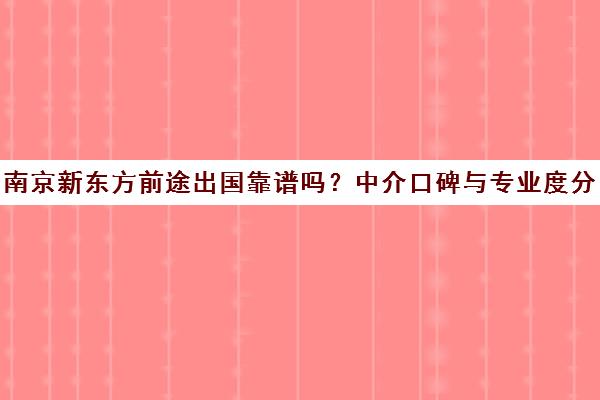 南京新东方前途出国靠谱吗?中介口碑与专业度分析 南京新东方前途出国靠谱吗?中介口碑与专业度分析