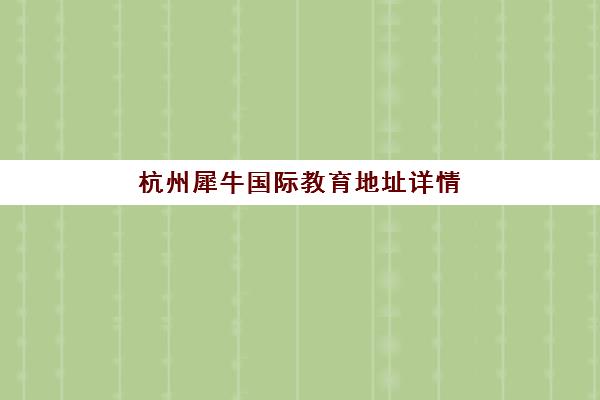 杭州犀牛国际教育地址详情（2025最新）- 附各校区具体位置与交通路线