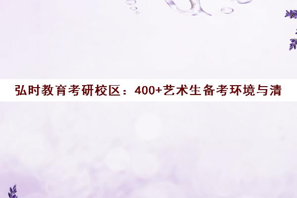弘时教育考研校区 400+艺术生备考环境与清美冲刺指南