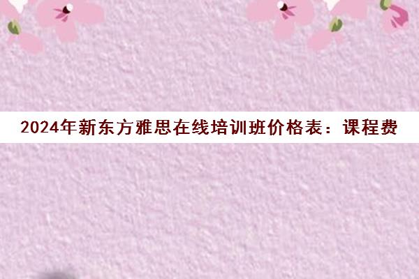 2024年新东方雅思在线培训班价格表 课程费用一览
