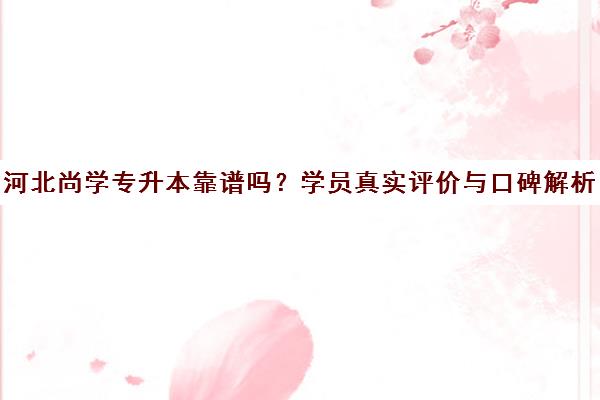 河北尚学专升本靠谱吗?学员真实评价与口碑解析 河北尚学专升本靠谱吗?学员真实评价与口碑解析