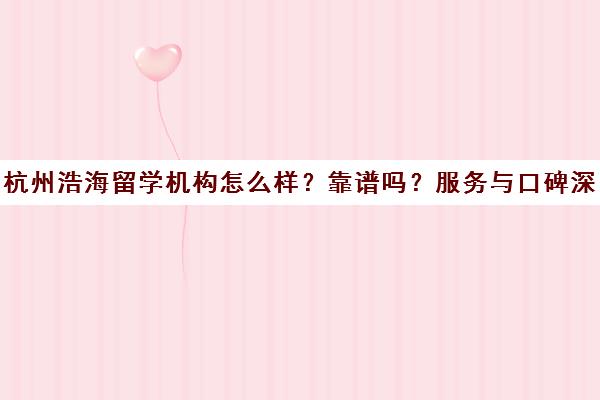 杭州浩海留学机构怎么样?靠谱吗?服务与口碑深度解析 杭州浩海留学机构怎么样?靠谱吗?服务与口碑深度解析
