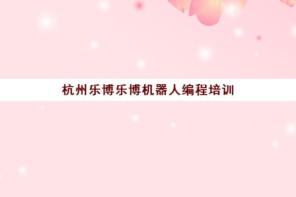 杭州乐博乐博机器人编程培训 - 少儿编程课程 培养科技思维 杭州乐博乐博机器人编程培训 - 少儿编程课程 培养科技思维