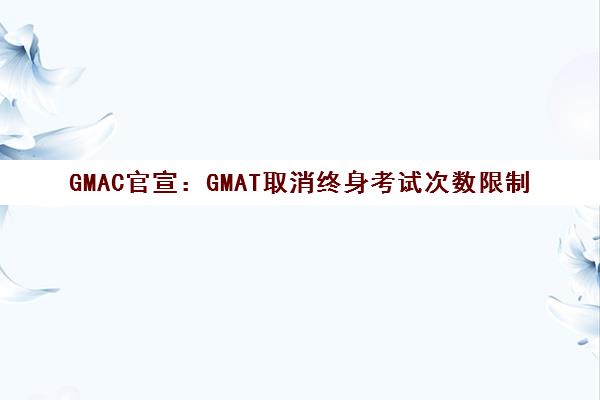 GMAC官宣 GMAT取消终身考试次数限制 10月31日起实施 GMAC官宣 GMAT取消终身考试次数限制 10月31日起实施