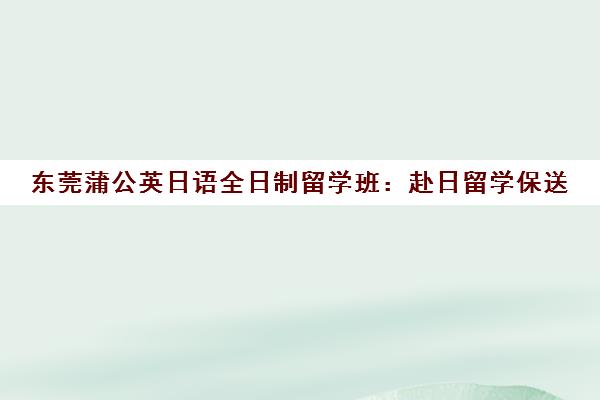 东莞蒲公英日语全日制留学班 赴日留学保送 免费试听