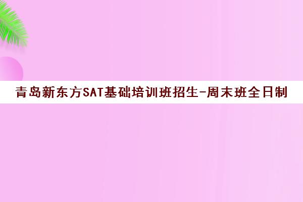 青岛新东方SAT基础培训班招生-周末班全日制-黄岛崂山市南校区 青岛新东方SAT基础培训班招生-周末班全日制-黄岛崂山市南校区