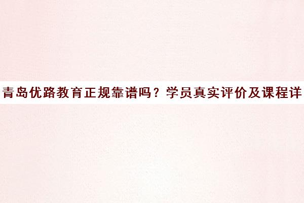 青岛优路教育正规靠谱吗?学员真实评价及课程详情
