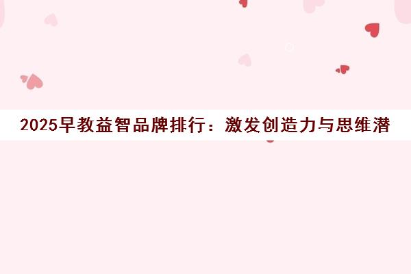 2025早教益智品牌排行:激发创造力与思维潜能 2025早教益智品牌排行:激发创造力与思维潜能