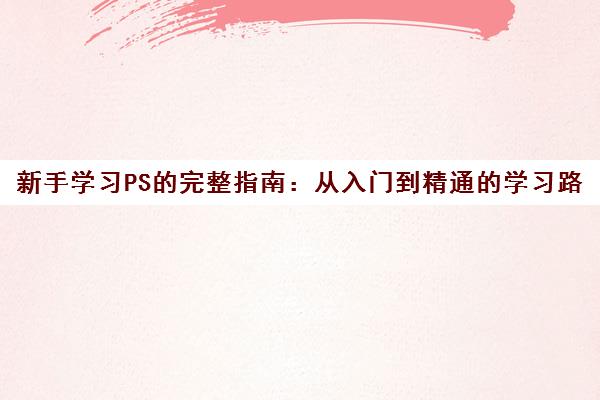 新手学习PS的完整指南 从入门到精通的学习路径与时间规划 新手学习PS的完整指南 从入门到精通的学习路径与时间规划