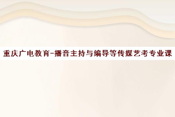 重庆广电教育-播音主持与编导等传媒艺考专业课培训