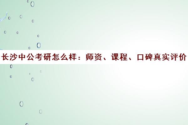 长沙中公考研怎么样 师资、课程、口碑真实评价